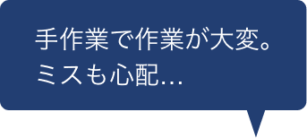 手作業で作業が大変。ミスも心配…